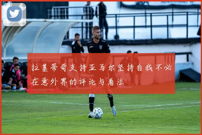 拉基蒂奇支持亚马尔坚持自我不必在意外界的评论与看法