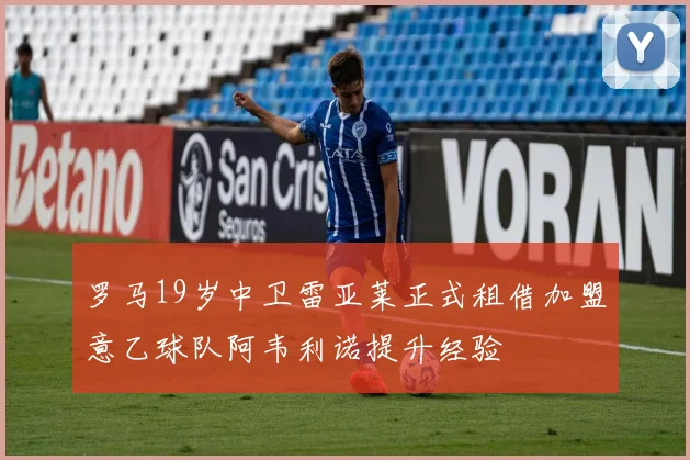 罗马19岁中卫雷亚莱正式租借加盟意乙球队阿韦利诺提升经验