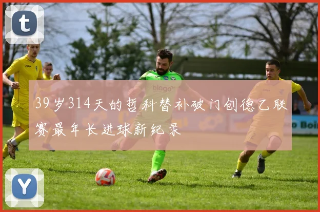 39岁314天的哲科替补破门创德乙联赛最年长进球新纪录
