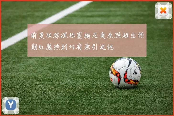 前曼联球探称塞梅尼奥表现超出预期红魔热刺均有意引进他
