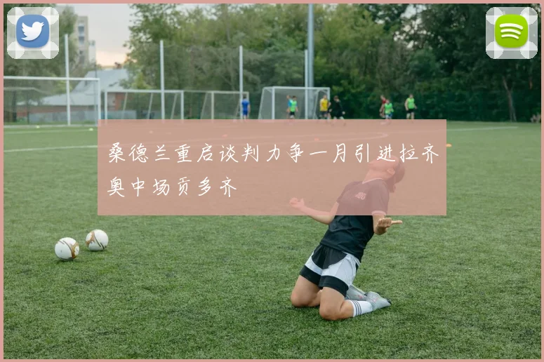 桑德兰重启谈判力争一月引进拉齐奥中场贡多齐