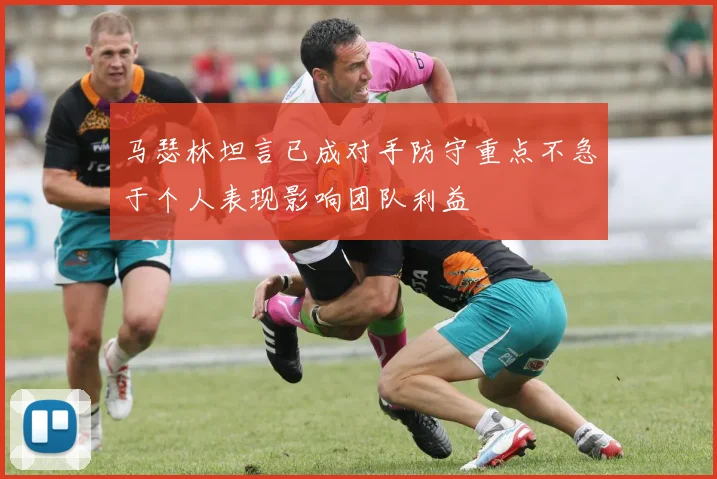 马瑟林坦言已成对手防守重点不急于个人表现影响团队利益