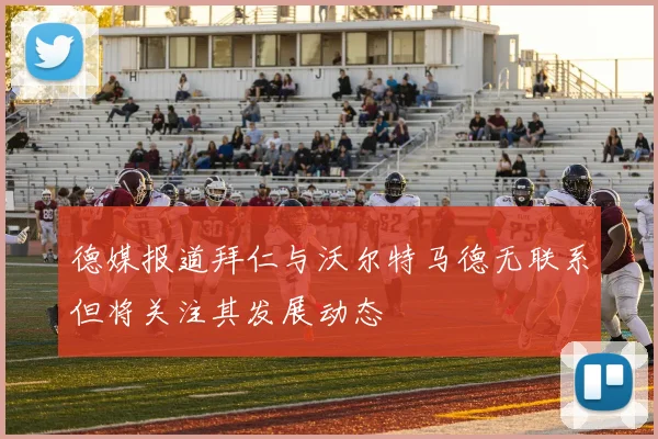 德媒报道拜仁与沃尔特马德无联系但将关注其发展动态