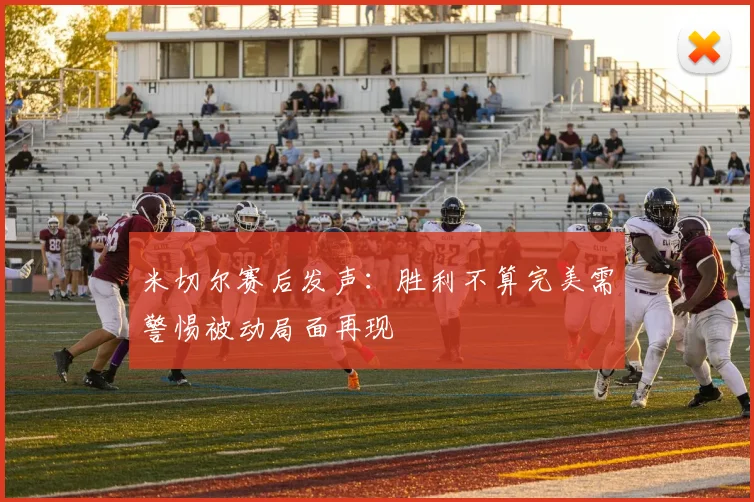 米切尔赛后发声：胜利不算完美需警惕被动局面再现