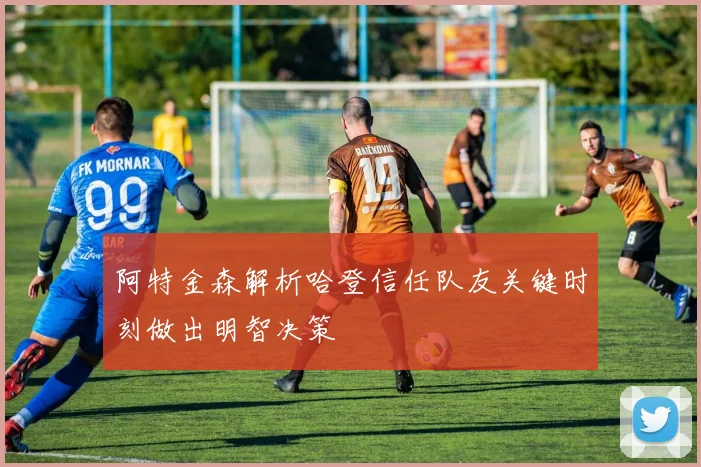 阿特金森解析哈登信任队友关键时刻做出明智决策