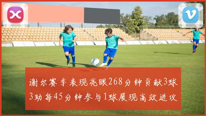 谢尔赛季表现亮眼268分钟贡献3球3助每45分钟参与1球展现高效进攻能力