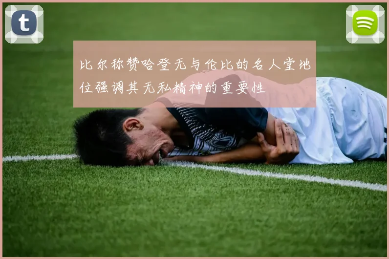 比尔称赞哈登无与伦比的名人堂地位强调其无私精神的重要性