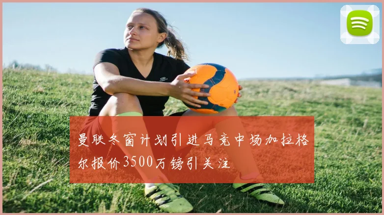 曼联冬窗计划引进马竞中场加拉格尔报价3500万镑引关注