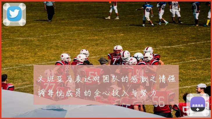 文班亚马表达对团队的感激之情强调每位成员的全心投入与努力
