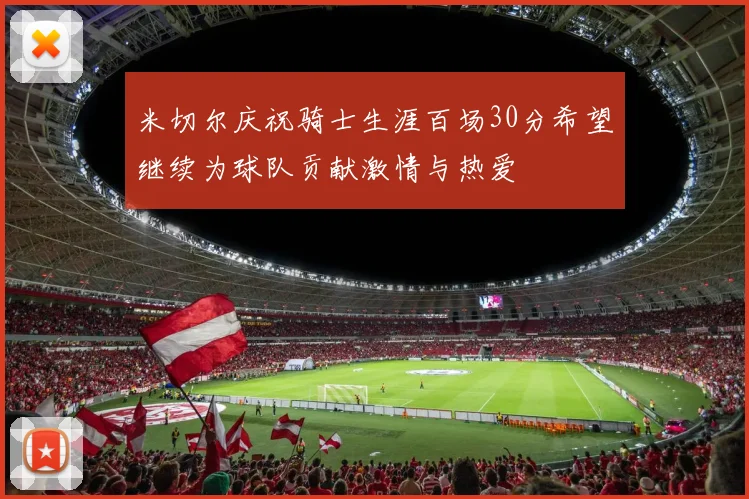 米切尔庆祝骑士生涯百场30分希望继续为球队贡献激情与热爱
