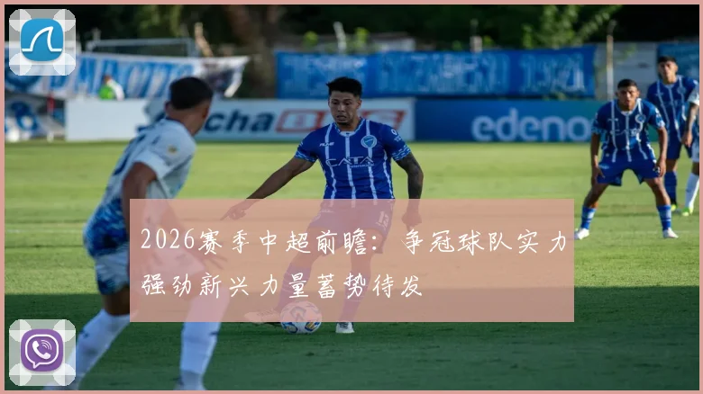 2026赛季中超前瞻：争冠球队实力强劲新兴力量蓄势待发