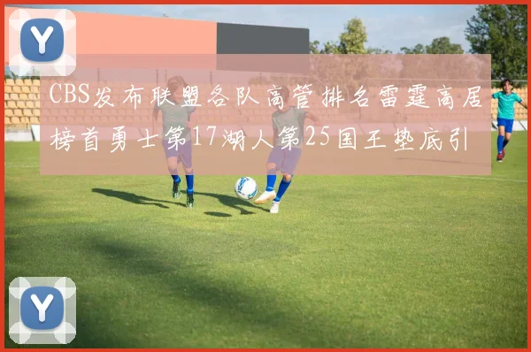 CBS发布联盟各队高管排名雷霆高居榜首勇士第17湖人第25国王垫底引发热议