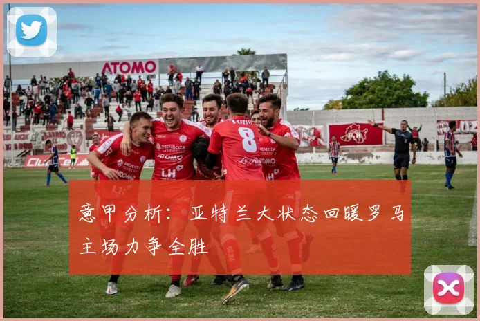 意甲分析：亚特兰大状态回暖罗马主场力争全胜