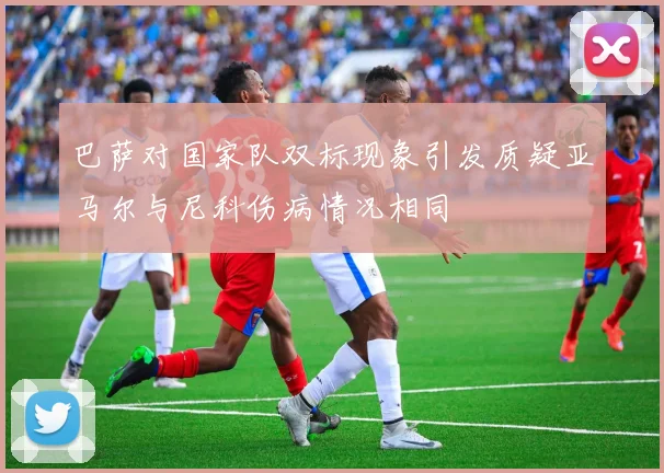 巴萨对国家队双标现象引发质疑亚马尔与尼科伤病情况相同