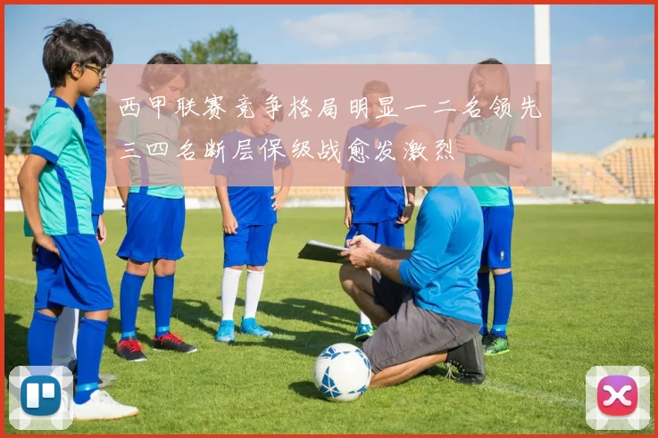 西甲联赛竞争格局明显一二名领先三四名断层保级战愈发激烈