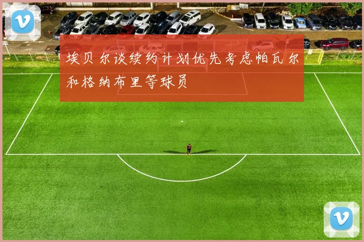 埃贝尔谈续约计划优先考虑帕瓦尔和格纳布里等球员