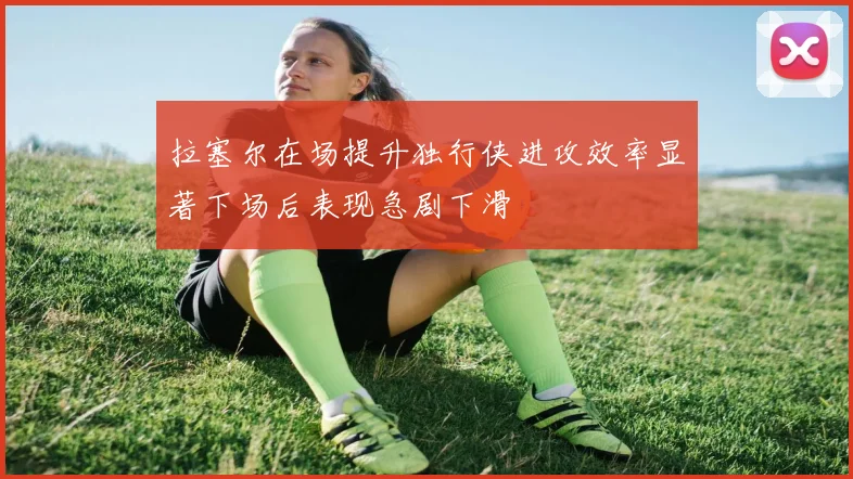 拉塞尔在场提升独行侠进攻效率显著下场后表现急剧下滑