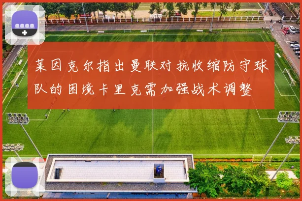 莱因克尔指出曼联对抗收缩防守球队的困境卡里克需加强战术调整