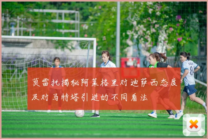 莫雷托揭秘阿莱格里对迪萨西态度及对马特塔引进的不同看法