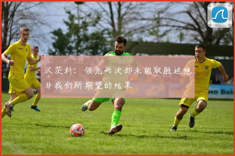 汉茨科：领先两次却未能取胜这绝非我们所期望的结果