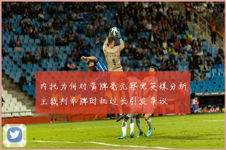 内托为何对黄牌毫无察觉英媒分析主裁判举牌时机过长引发争议