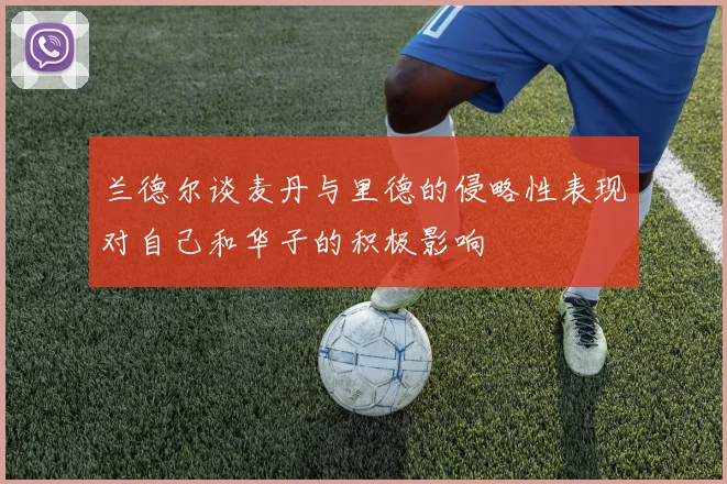 兰德尔谈麦丹与里德的侵略性表现对自己和华子的积极影响