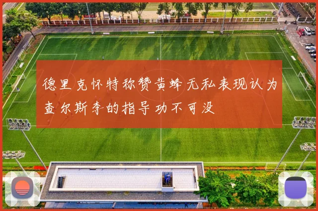 德里克怀特称赞黄蜂无私表现认为查尔斯李的指导功不可没