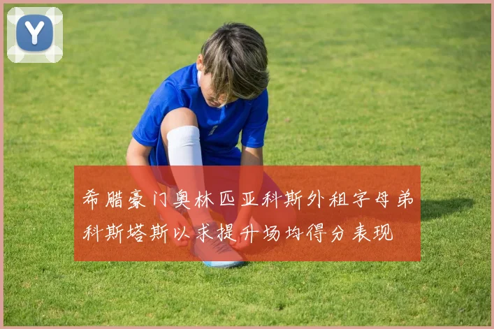 希腊豪门奥林匹亚科斯外租字母弟科斯塔斯以求提升场均得分表现