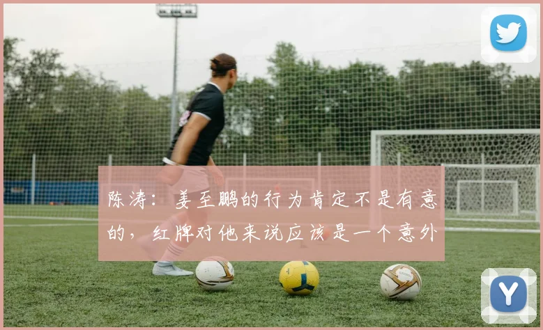 陈涛：姜至鹏的行为肯定不是有意的，红牌对他来说应该是一个意外