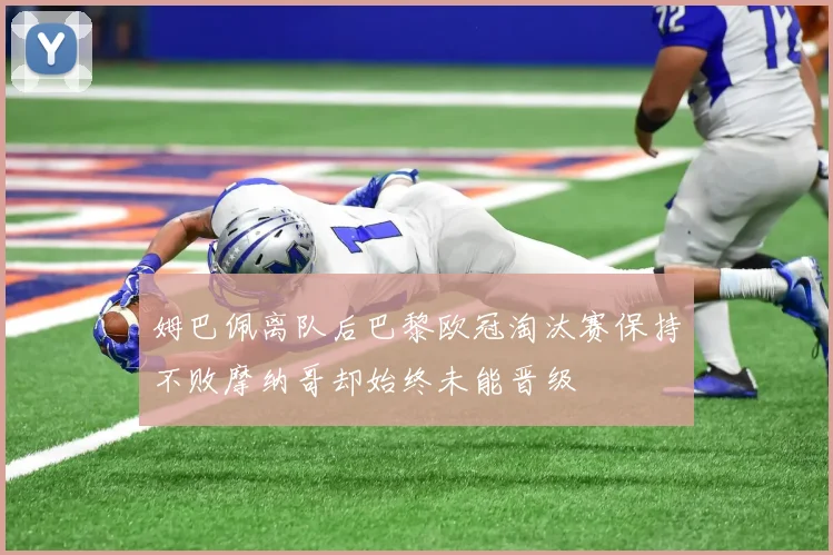 姆巴佩离队后巴黎欧冠淘汰赛保持不败摩纳哥却始终未能晋级