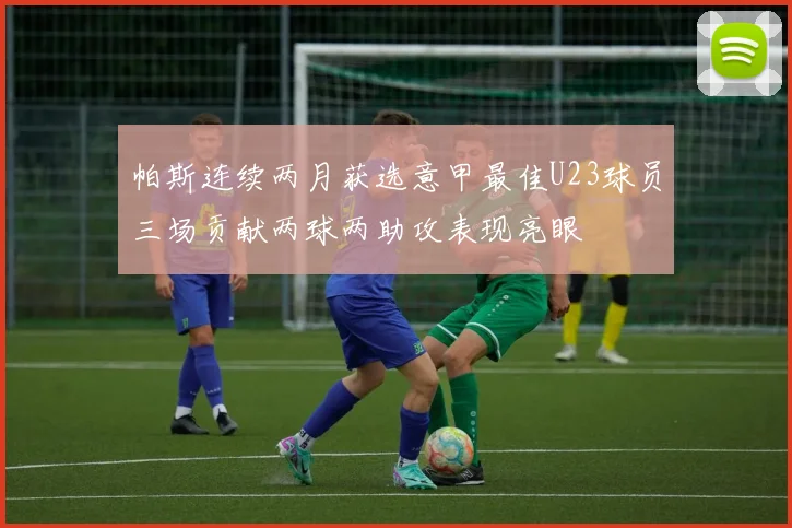 帕斯连续两月获选意甲最佳U23球员三场贡献两球两助攻表现亮眼