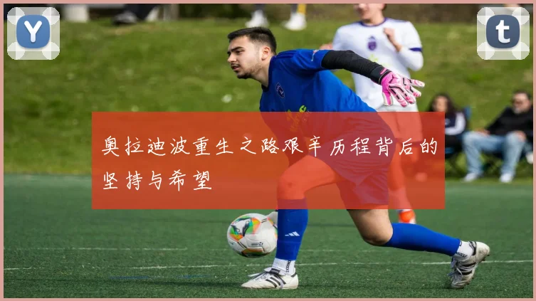 奥拉迪波重生之路艰辛历程背后的坚持与希望
