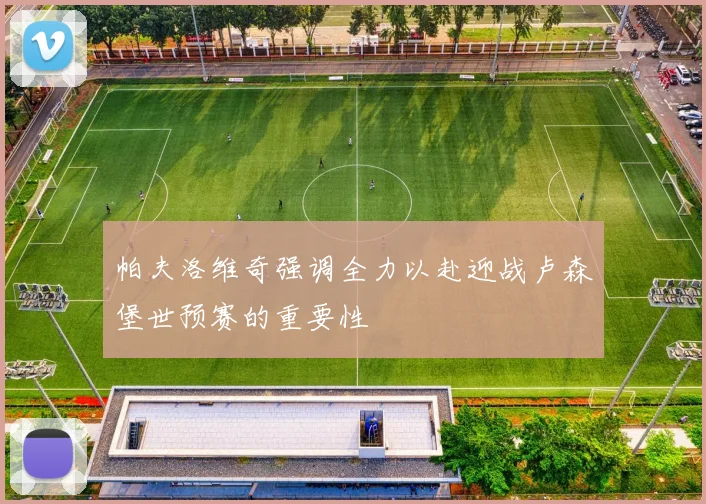 帕夫洛维奇强调全力以赴迎战卢森堡世预赛的重要性