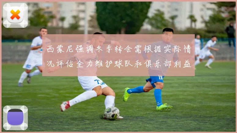 西蒙尼强调冬季转会需根据实际情况评估全力维护球队和俱乐部利益