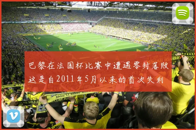 巴黎在法国杯比赛中遭遇零封落败这是自2011年5月以来的首次失利