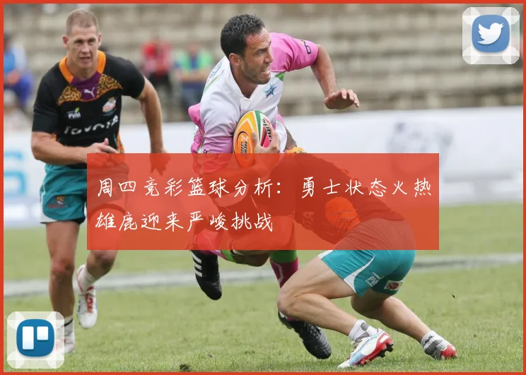 周四竞彩篮球分析：勇士状态火热雄鹿迎来严峻挑战