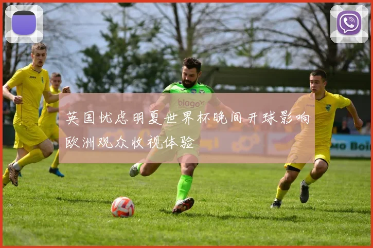 英国忧虑明夏世界杯晚间开球影响欧洲观众收视体验
