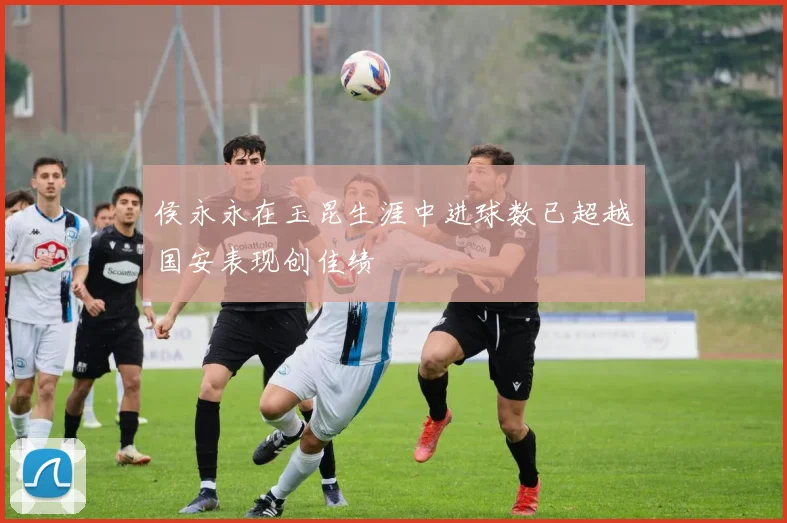 侯永永在玉昆生涯中进球数已超越国安表现创佳绩