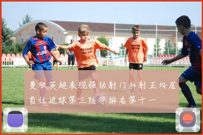 曼联英超表现强劲射门和射正均居首位进球第三防守排名第十一
