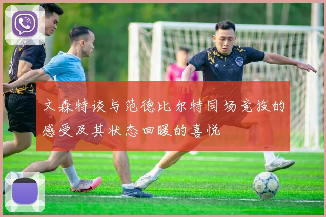 文森特谈与范德比尔特同场竞技的感受及其状态回暖的喜悦