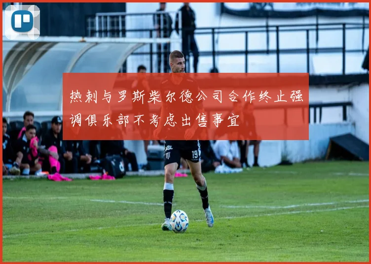 热刺与罗斯柴尔德公司合作终止强调俱乐部不考虑出售事宜