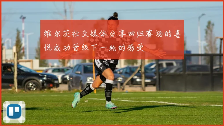 维尔茨社交媒体分享回归赛场的喜悦成功晋级下一轮的感受