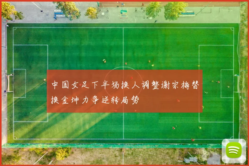 中国女足下半场换人调整谢宗梅替换金坤力争逆转局势