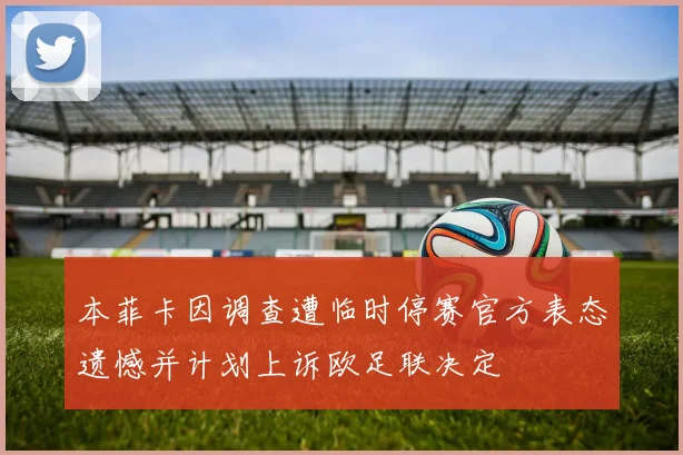 本菲卡因调查遭临时停赛官方表态遗憾并计划上诉欧足联决定